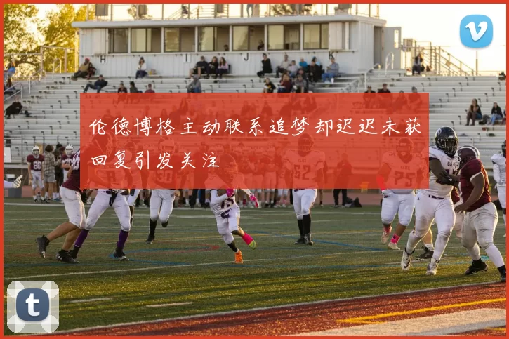 伦德博格主动联系追梦却迟迟未获回复引发关注