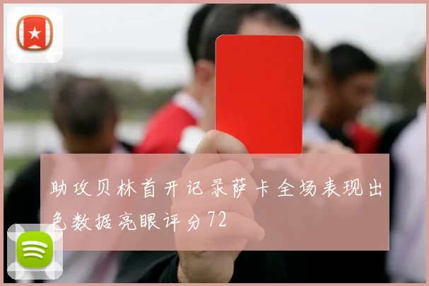 助攻贝林首开记录萨卡全场表现出色数据亮眼评分72