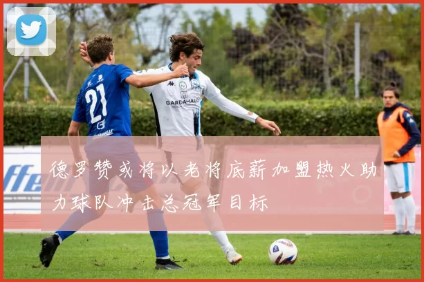 德罗赞或将以老将底薪加盟热火助力球队冲击总冠军目标