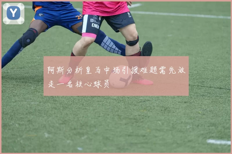 阿斯分析皇马中场引援难题需先放走一名核心球员