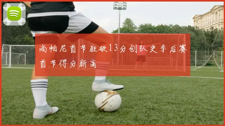 尚帕尼首节狂砍13分创队史季后赛首节得分新高
