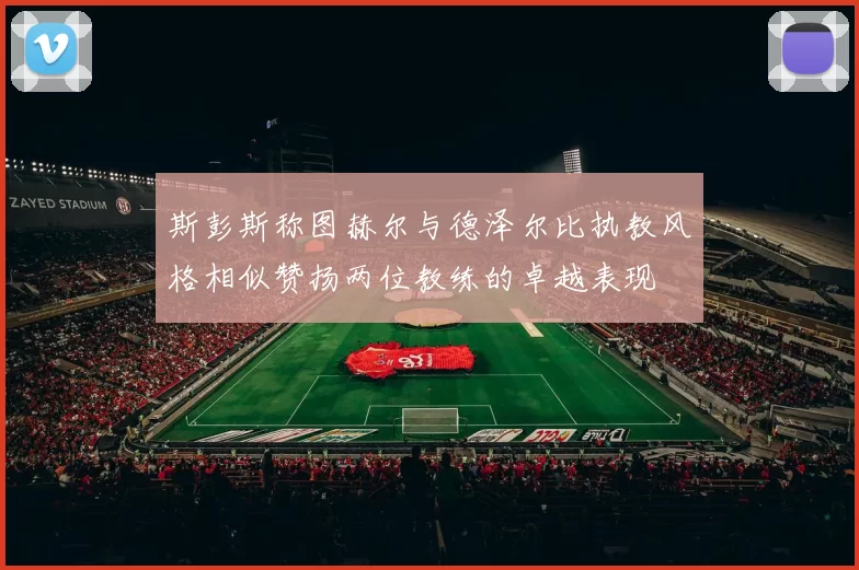 斯彭斯称图赫尔与德泽尔比执教风格相似赞扬两位教练的卓越表现
