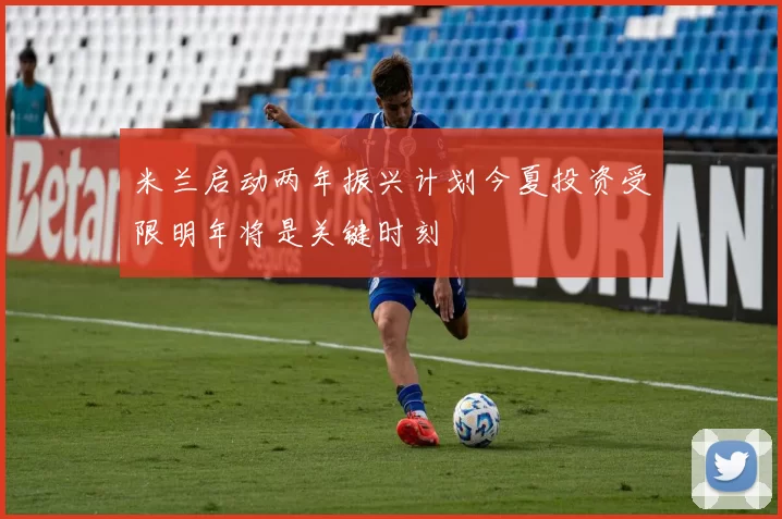 米兰启动两年振兴计划今夏投资受限明年将是关键时刻