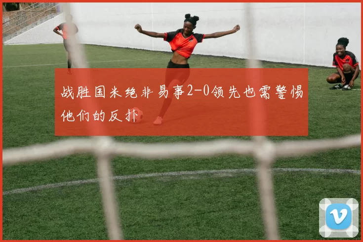 战胜国米绝非易事2-0领先也需警惕他们的反扑