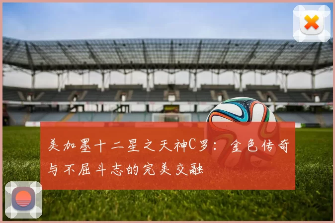 美加墨十二星之天神C罗:金色传奇与不屈斗志的完美交融