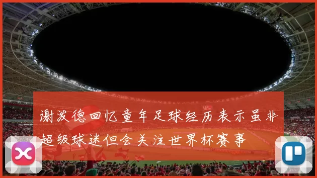 谢泼德回忆童年足球经历表示虽非超级球迷但会关注世界杯赛事