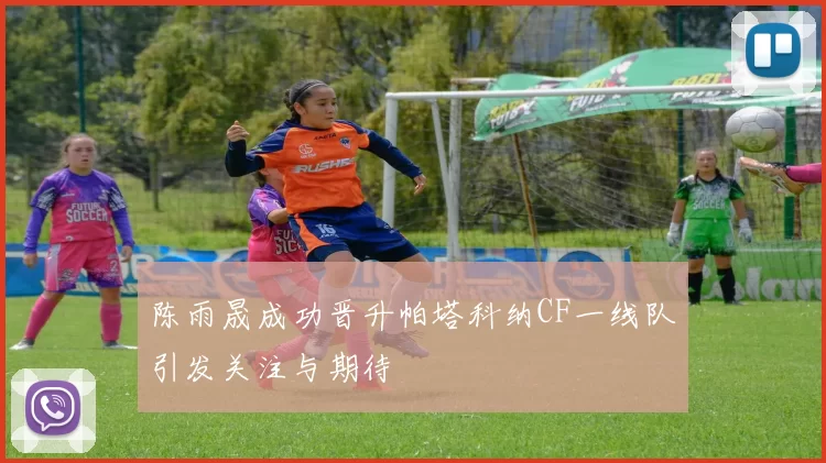 陈雨晟成功晋升帕塔科纳CF一线队引发关注与期待