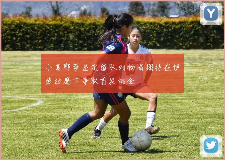 小基耶萨坚定留队利物浦期待在伊劳拉麾下争取首发机会