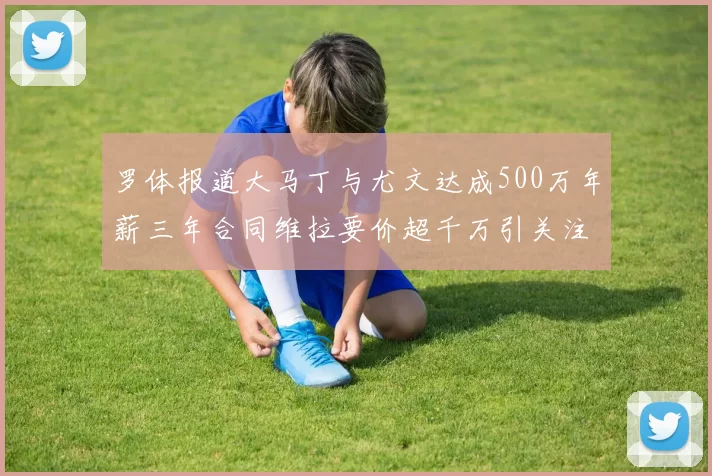 罗体报道大马丁与尤文达成500万年薪三年合同维拉要价超千万引关注
