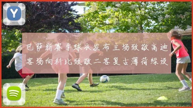 巴萨新赛季球衣发布主场致敬高迪客场向科比致敬二客复古薄荷绿设计引发热议