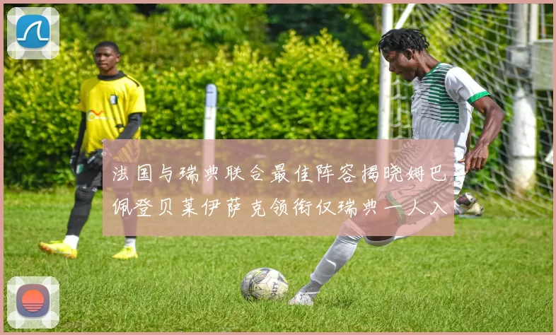 法国与瑞典联合最佳阵容揭晓姆巴佩登贝莱伊萨克领衔仅瑞典一人入选