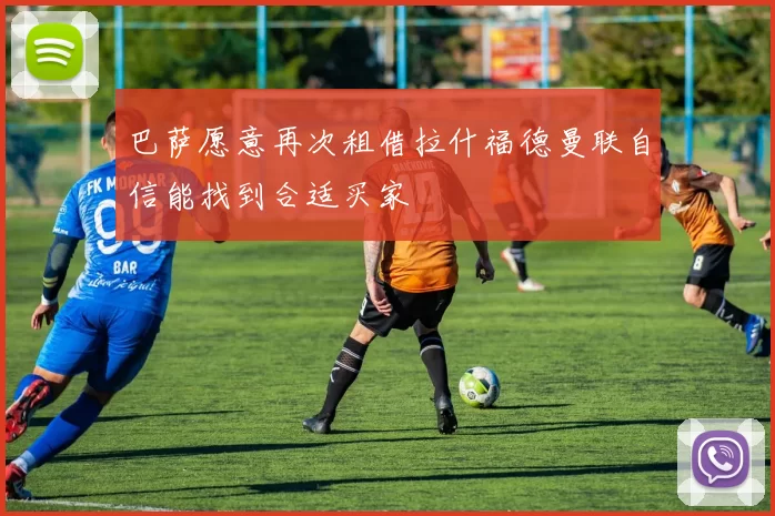 巴萨愿意再次租借拉什福德曼联自信能找到合适买家