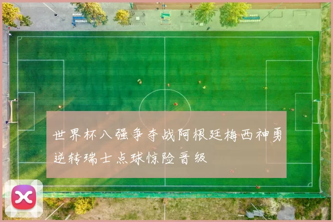 世界杯八强争夺战阿根廷梅西神勇逆转瑞士点球惊险晋级