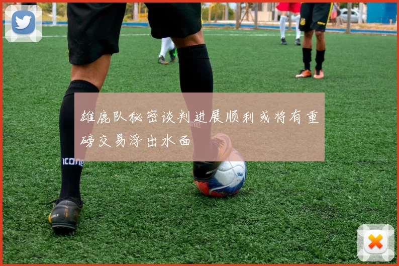 雄鹿队秘密谈判进展顺利或将有重磅交易浮出水面