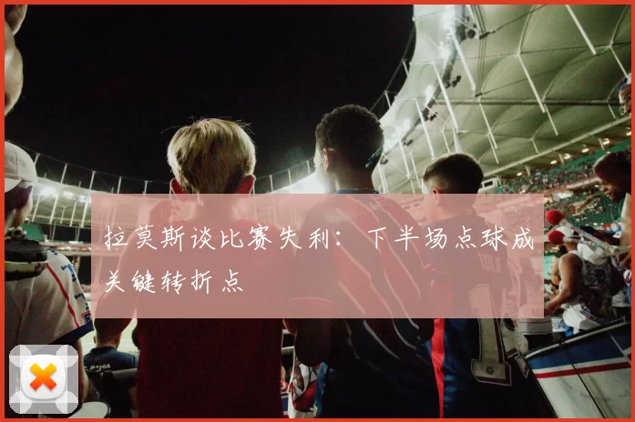 拉莫斯谈比赛失利：下半场点球成关键转折点