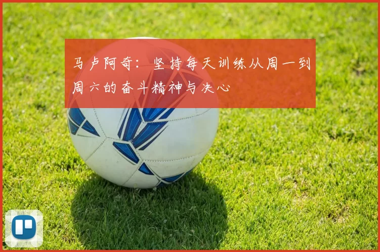 马卢阿奇：坚持每天训练从周一到周六的奋斗精神与决心