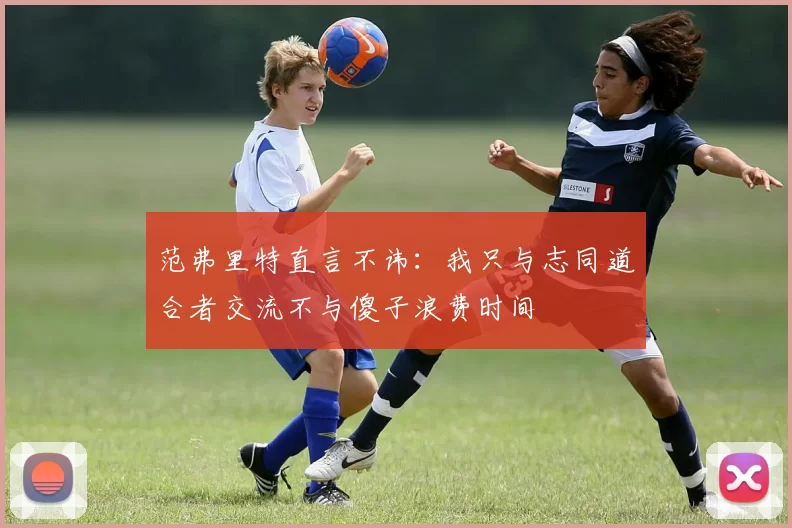范弗里特直言不讳：我只与志同道合者交流不与傻子浪费时间