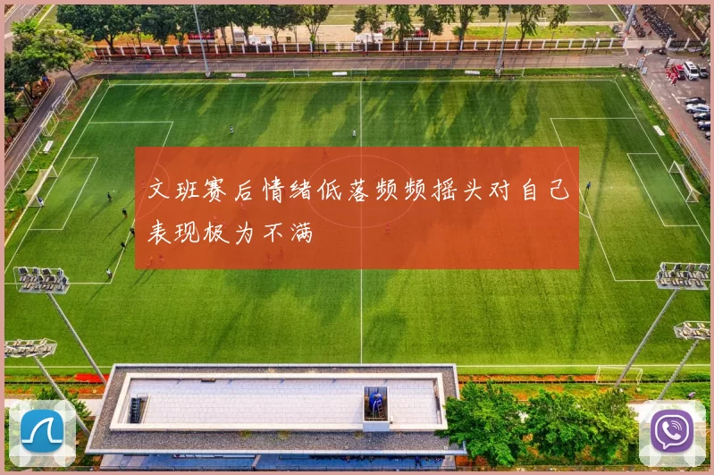 文班赛后情绪低落频频摇头对自己表现极为不满