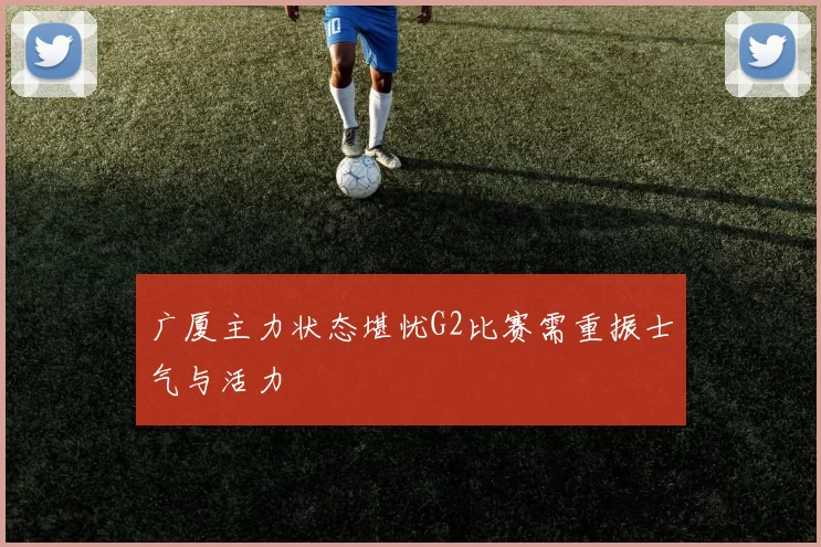 广厦主力状态堪忧G2比赛需重振士气与活力