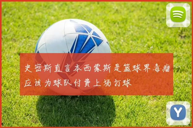 史密斯直言本西蒙斯是篮球界毒瘤应该为球队付费上场打球