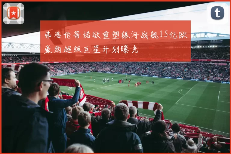 弗洛伦蒂诺欲重塑银河战舰15亿欧豪购超级巨星计划曝光