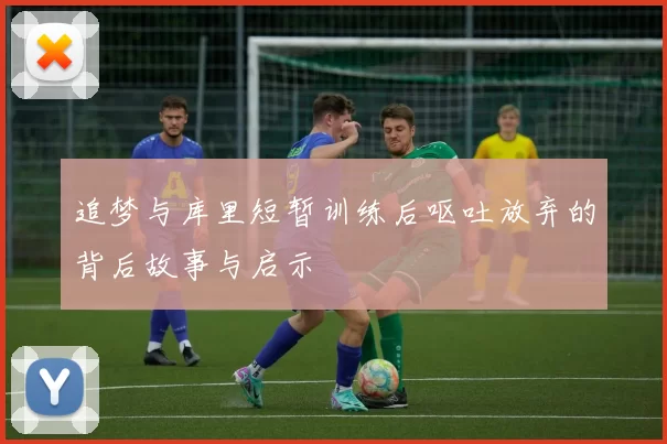 追梦与库里短暂训练后呕吐放弃的背后故事与启示