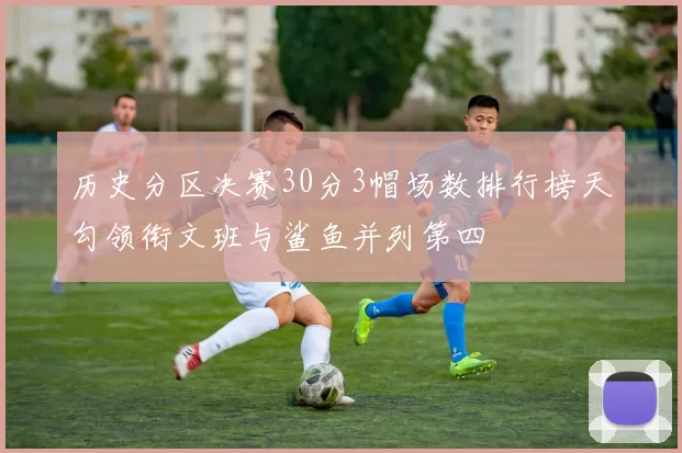 历史分区决赛30分3帽场数排行榜天勾领衔文班与鲨鱼并列第四