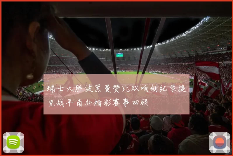 瑞士大胜波黑曼赞比双响创纪录捷克战平南非精彩赛事回顾