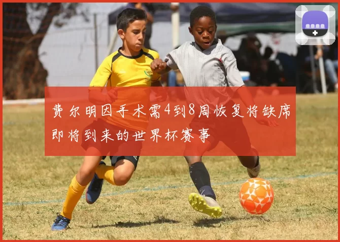 费尔明因手术需4到8周恢复将缺席即将到来的世界杯赛事