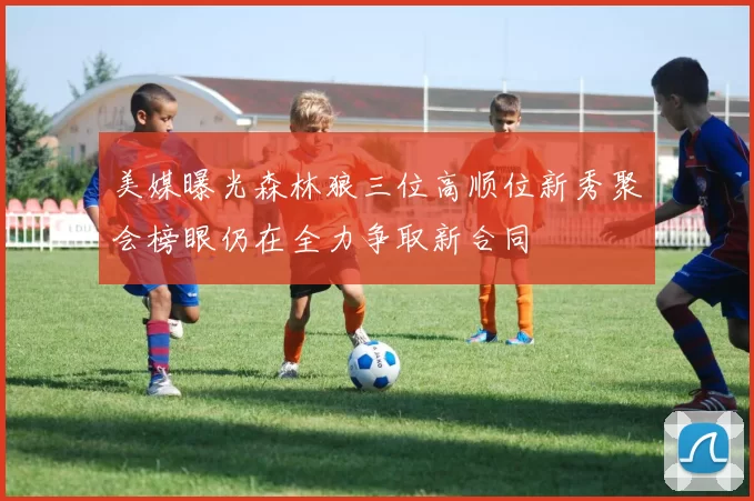 美媒曝光森林狼三位高顺位新秀聚会榜眼仍在全力争取新合同