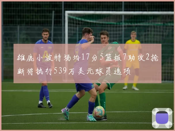 雄鹿小波特场均17分5篮板7助攻2抢断将执行539万美元球员选项